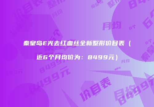 秦皇岛E光去红血丝全新整形价目表（近6个月均价为：8499元）