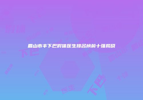 眉山市丰下巴假体医生排名榜前十强揭晓