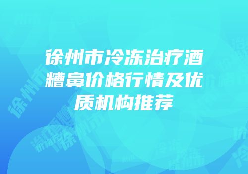 徐州市冷冻治疗酒糟鼻价格行情及优质机构推荐