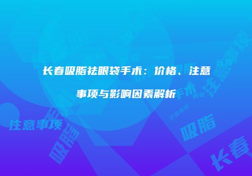 长春吸脂祛眼袋手术：价格、注意事项与影响因素解析