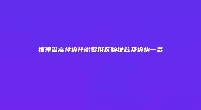 福建省高性价比微整形医院推荐及价格一览