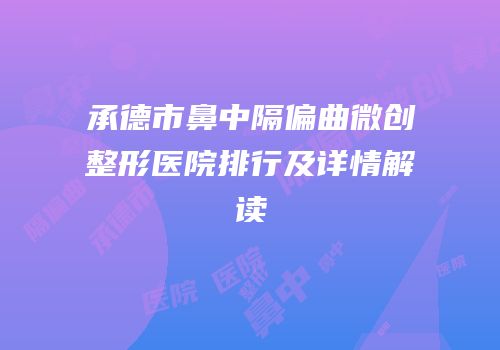 承德市鼻中隔偏曲微创整形医院排行及详情解读