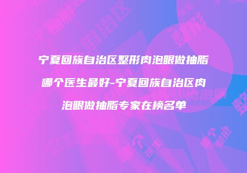 宁夏回族自治区整形肉泡眼做抽脂哪个医生最好-宁夏回族自治区肉泡眼做抽脂专家在榜名单