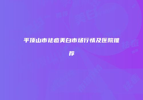平顶山市祛痘美白市场行情及医院推荐