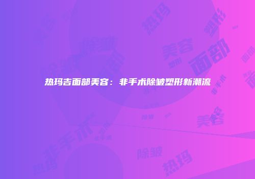 热玛吉面部美容：非手术除皱塑形新潮流