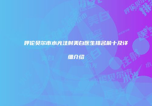 呼伦贝尔市水光注射美白医生排名前十及详细介绍
