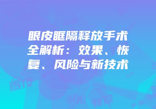 眼皮眶隔释放手术全解析：效果、恢复、风险与新技术