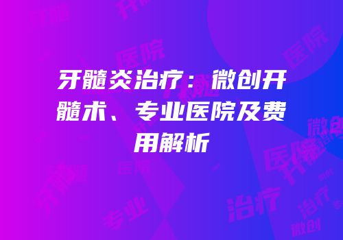 牙髓炎治疗：微创开髓术、专业医院及费用解析
