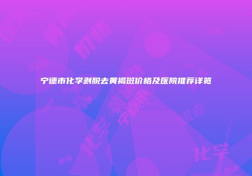 宁德市化学剥脱去黄褐斑价格及医院推荐详览