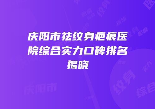 庆阳市祛纹身疤痕医院综合实力口碑排名揭晓