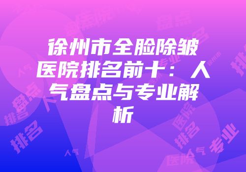 徐州市全脸除皱医院排名前十：人气盘点与专业解析