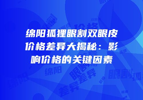 绵阳狐狸眼割双眼皮价格差异大揭秘：影响价格的关键因素