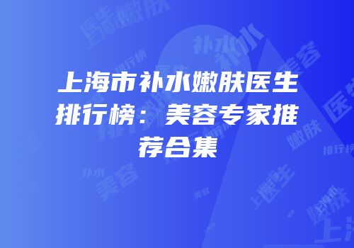 上海市补水嫩肤医生排行榜：美容专家推荐合集