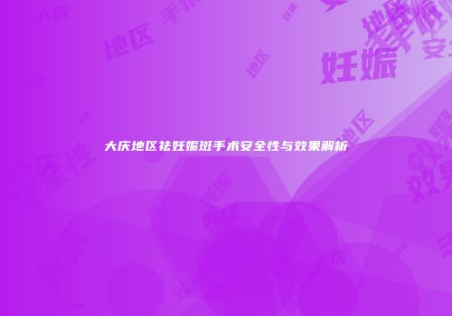 大庆地区祛妊娠斑手术安全性与效果解析
