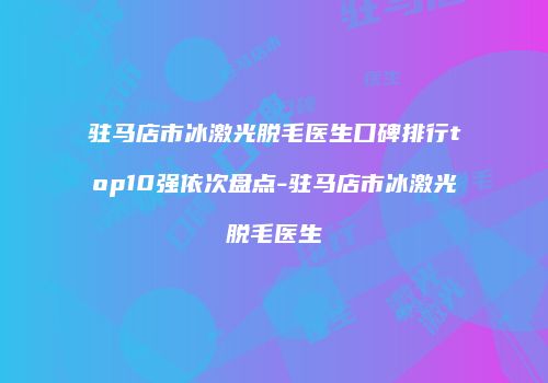 驻马店市冰激光脱毛医生口碑排行top10强依次盘点-驻马店市冰激光脱毛医生