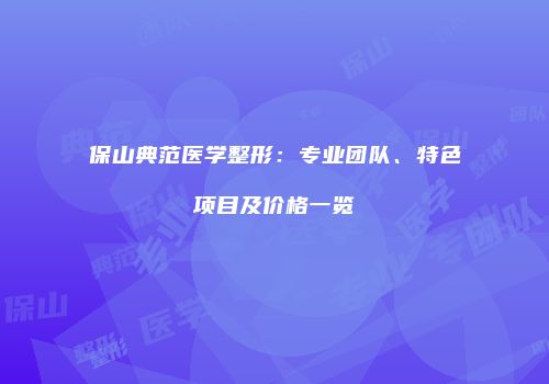 保山典范医学整形：专业团队、特色项目及价格一览