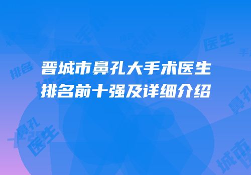 晋城市鼻孔大手术医生排名前十强及详细介绍