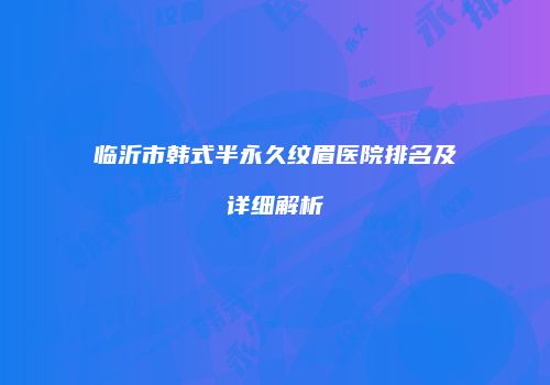临沂市韩式半永久纹眉医院排名及详细解析