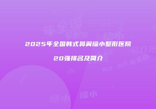 2025年全国韩式鼻翼缩小整形医院20强排名及简介