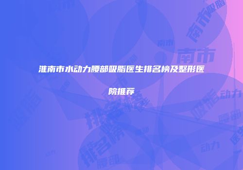 淮南市水动力腰部吸脂医生排名榜及整形医院推荐
