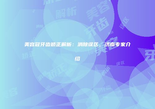 美容冠牙齿矫正解析：消除误区，济南专家介绍
