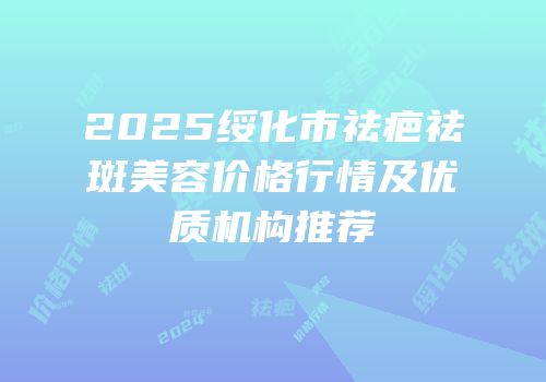 2025绥化市祛疤祛斑美容价格行情及优质机构推荐