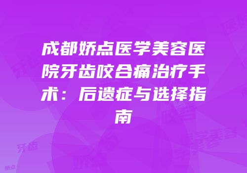 成都娇点医学美容医院牙齿咬合痛治疗手术：后遗症与选择指南