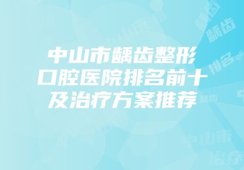 中山市龋齿整形口腔医院排名前十及治疗方案推荐
