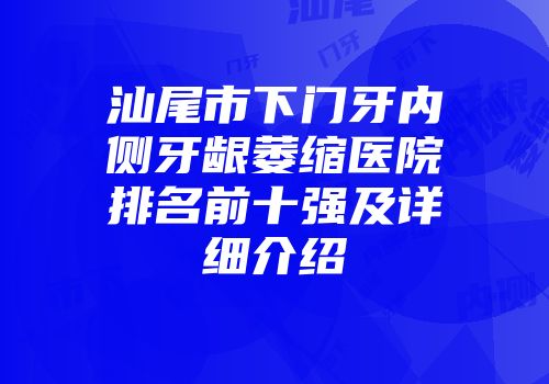 汕尾市下门牙内侧牙龈萎缩医院排名前十强及详细介绍