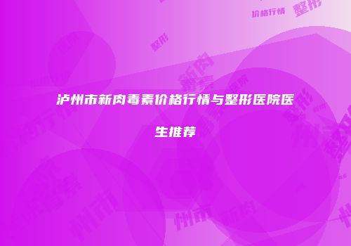 泸州市新肉毒素价格行情与整形医院医生推荐