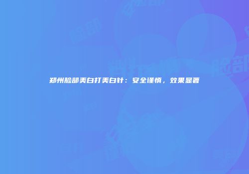 郑州脸部美白打美白针：安全谨慎，效果显著