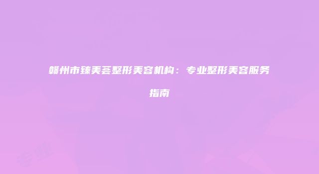 赣州市臻美荟整形美容机构：专业整形美容服务指南
