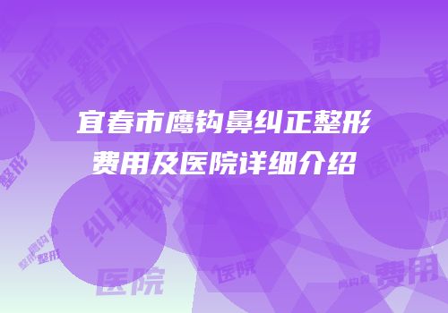 宜春市鹰钩鼻纠正整形费用及医院详细介绍
