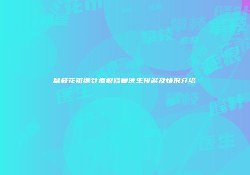 攀枝花市缝针疤痕修复医生排名及情况介绍