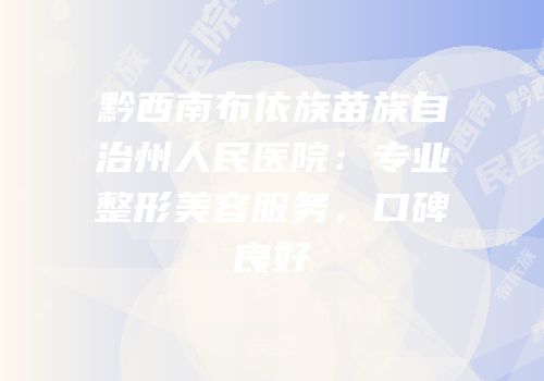 黔西南布依族苗族自治州人民医院：专业整形美容服务，口碑良好