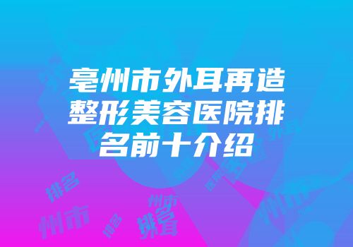 亳州市外耳再造整形美容医院排名前十介绍