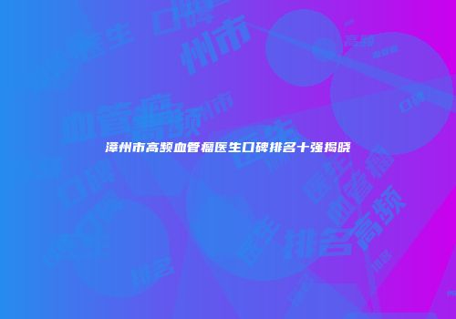 漳州市高频血管瘤医生口碑排名十强揭晓