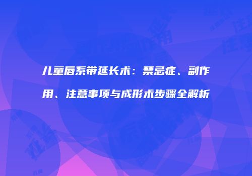 儿童唇系带延长术：禁忌症、副作用、注意事项与成形术步骤全解析