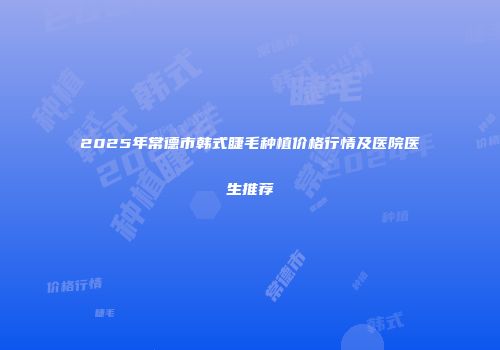 2025年常德市韩式睫毛种植价格行情及医院医生推荐