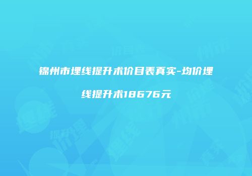 锦州市埋线提升术价目表真实-均价埋线提升术18676元