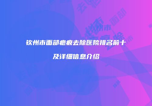 钦州市面部疤痕去除医院排名前十及详细信息介绍