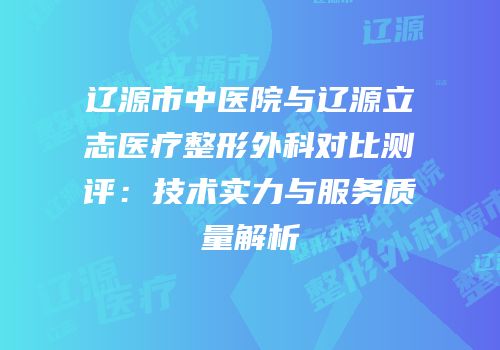 辽源市中医院与辽源立志医疗整形外科对比测评：技术实力与服务质量解析