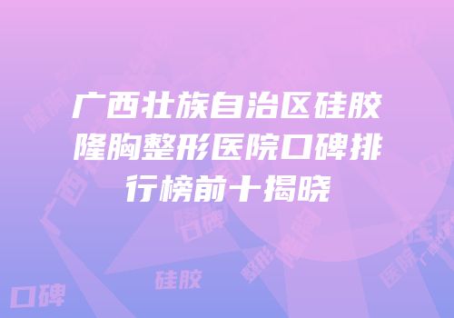 广西壮族自治区硅胶隆胸整形医院口碑排行榜前十揭晓