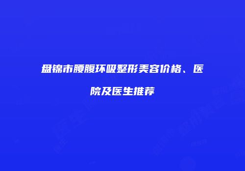 盘锦市腰腹环吸整形美容价格、医院及医生推荐
