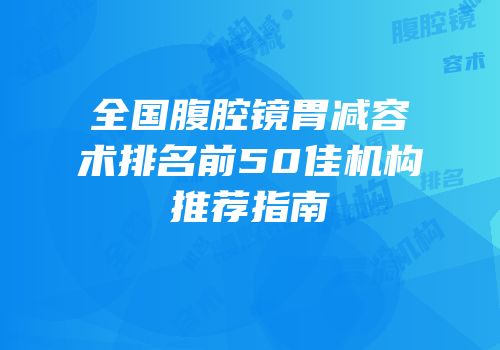 全国腹腔镜胃减容术排名前50佳机构推荐指南