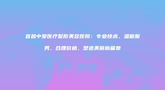 宜昌中爱医疗整形美容医院：专业技术、温馨服务、合理价格，塑造美丽新篇章