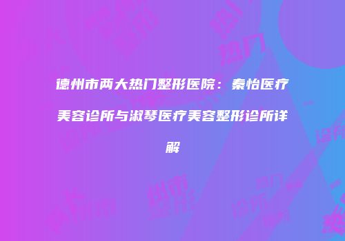 德州市两大热门整形医院：秦怡医疗美容诊所与淑琴医疗美容整形诊所详解