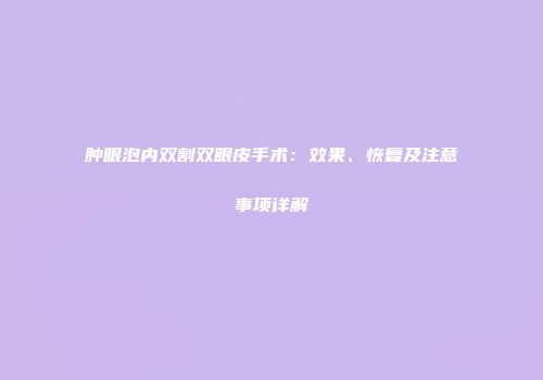 肿眼泡内双割双眼皮手术：效果、恢复及注意事项详解