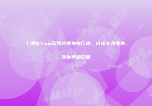 十堰市7mm双眼皮医生排行榜：选择专业医生，塑造美丽双眼