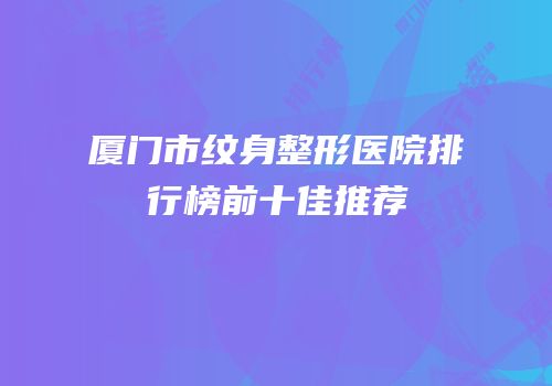 厦门市纹身整形医院排行榜前十佳推荐
